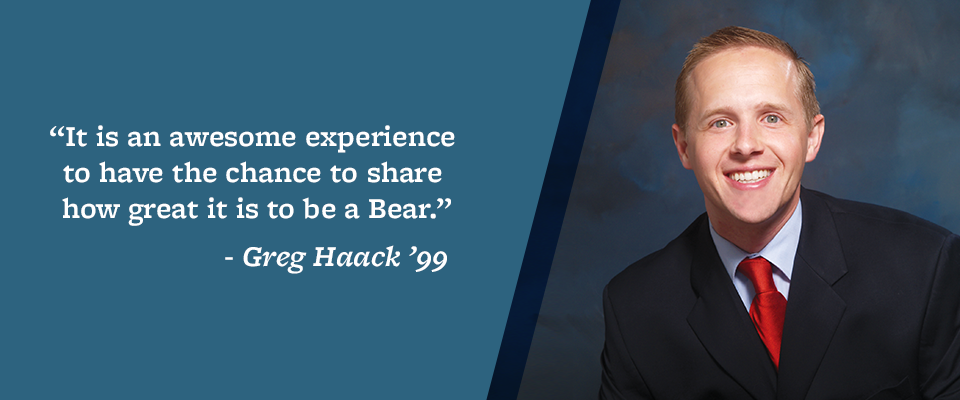 “It is an awesome experience to have the chance to share how great it is to be a Bear.” –Greg Haack ’99